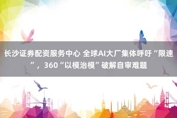 长沙证券配资服务中心 全球AI大厂集体呼吁“限速”，360“以模治模”破解自审难题