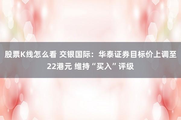 股票K线怎么看 交银国际：华泰证券目标价上调至22港元 维持“买入”评级
