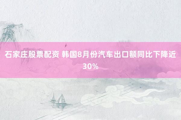 石家庄股票配资 韩国8月份汽车出口额同比下降近30%