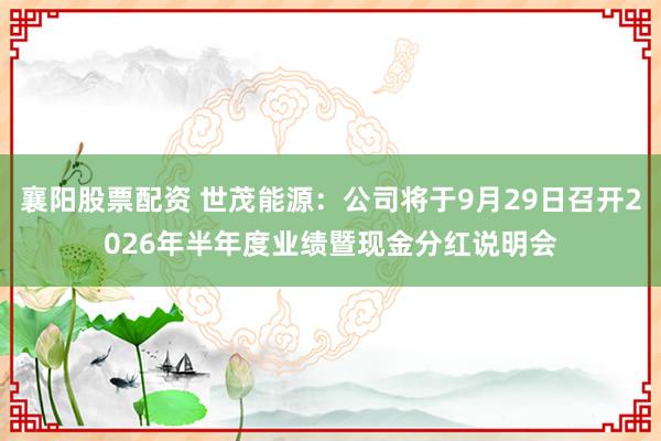 襄阳股票配资 世茂能源：公司将于9月29日召开2026年半年度业绩暨现金分红说明会
