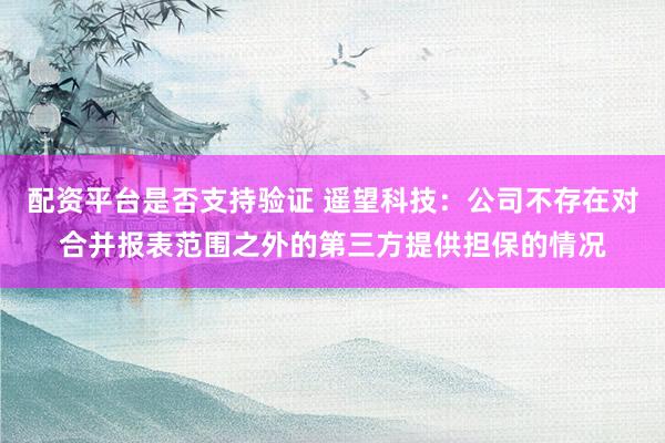 配资平台是否支持验证 遥望科技：公司不存在对合并报表范围之外的第三方提供担保的情况