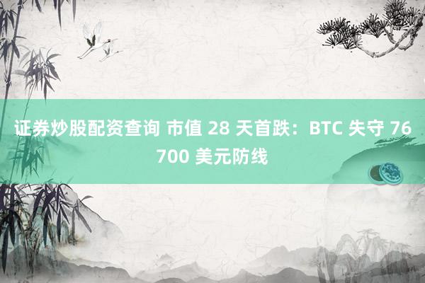 证券炒股配资查询 市值 28 天首跌：BTC 失守 76700 美元防线