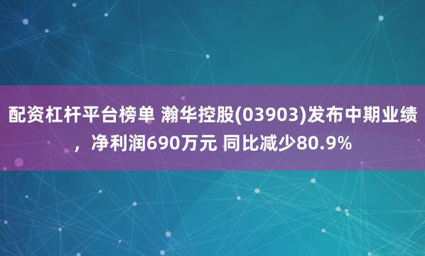 配资杠杆平台榜单 瀚华控股(03903)发布中期业绩，净利润690万元 同比减少80.9%
