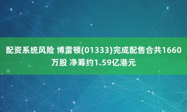 配资系统风险 博雷顿(01333)完成配售合共1660万股 净筹约1.59亿港元