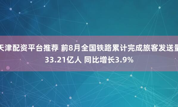 天津配资平台推荐 前8月全国铁路累计完成旅客发送量33.21亿人 同比增长3.9%