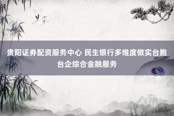 贵阳证券配资服务中心 民生银行多维度做实台胞台企综合金融服务