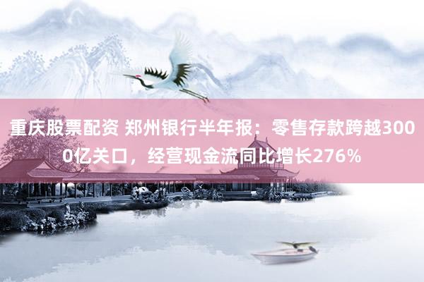 重庆股票配资 郑州银行半年报：零售存款跨越3000亿关口，经营现金流同比增长276%