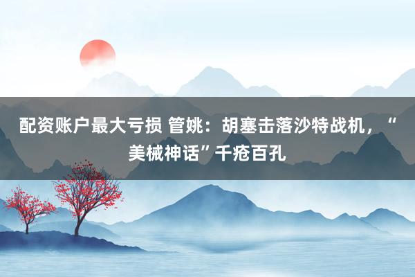 配资账户最大亏损 管姚：胡塞击落沙特战机，“美械神话”千疮百孔