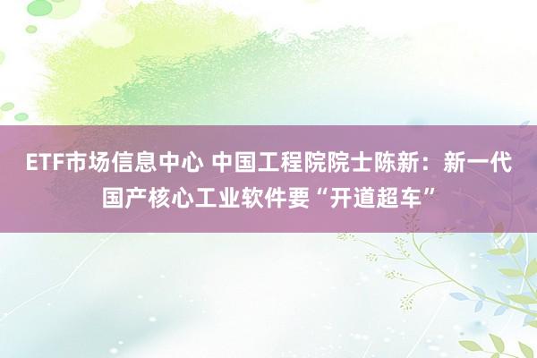 ETF市场信息中心 中国工程院院士陈新：新一代国产核心工业软件要“开道超车”
