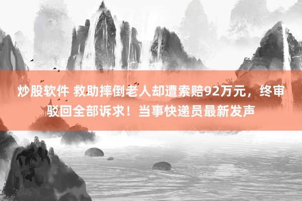 炒股软件 救助摔倒老人却遭索赔92万元，终审驳回全部诉求！当事快递员最新发声