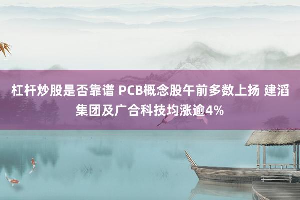 杠杆炒股是否靠谱 PCB概念股午前多数上扬 建滔集团及广合科技均涨逾4%