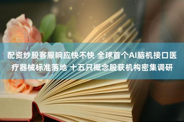 配资炒股客服响应快不快 全球首个AI脑机接口医疗器械标准落地 十五只概念股获机构密集调研