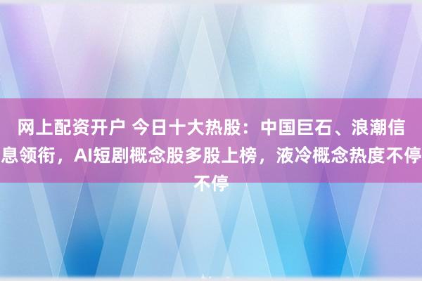 网上配资开户 今日十大热股：中国巨石、浪潮信息领衔，AI短剧概念股多股上榜，液冷概念热度不停
