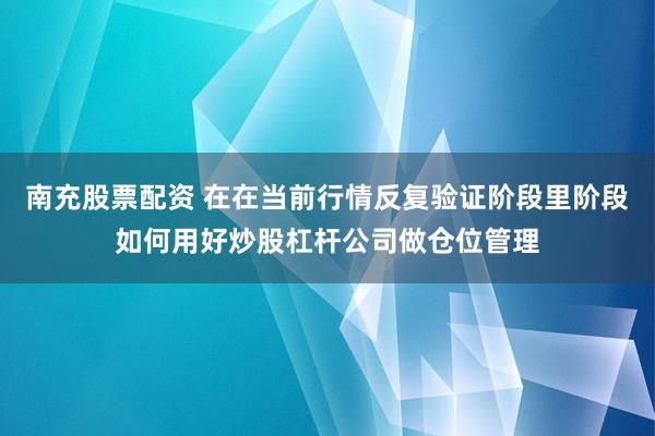 南充股票配资 在在当前行情反复验证阶段里阶段如何用好炒股杠杆公司做仓位管理