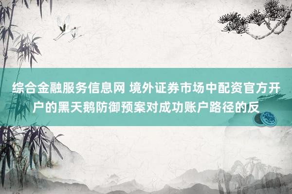 综合金融服务信息网 境外证券市场中配资官方开户的黑天鹅防御预案对成功账户路径的反