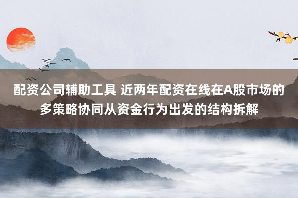 配资公司辅助工具 近两年配资在线在A股市场的多策略协同从资金行为出发的结构拆解