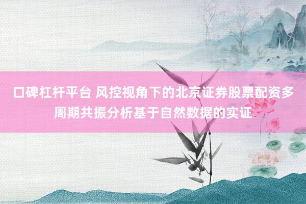 口碑杠杆平台 风控视角下的北京证券股票配资多周期共振分析基于自然数据的实证