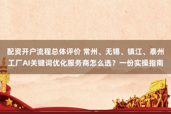 配资开户流程总体评价 常州、无锡、镇江、泰州工厂AI关键词优化服务商怎么选？一份实操指南
