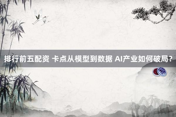 排行前五配资 卡点从模型到数据 AI产业如何破局？