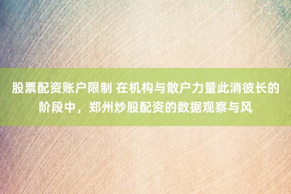 股票配资账户限制 在机构与散户力量此消彼长的阶段中，郑州炒股配资的数据观察与风