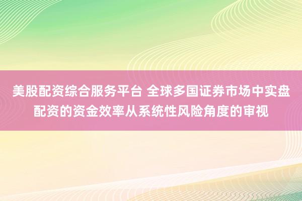 美股配资综合服务平台 全球多国证券市场中实盘配资的资金效率从系统性风险角度的审视
