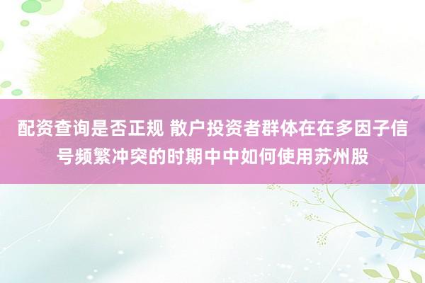 配资查询是否正规 散户投资者群体在在多因子信号频繁冲突的时期中中如何使用苏州股