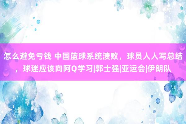 怎么避免亏钱 中国篮球系统溃败，球员人人写总结，球迷应该向阿Q学习|郭士强|亚运会|伊朗队