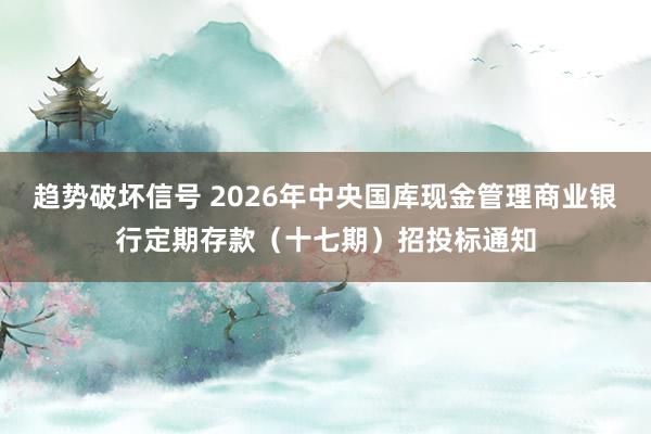 趋势破坏信号 2026年中央国库现金管理商业银行定期存款（十七期）招投标通知