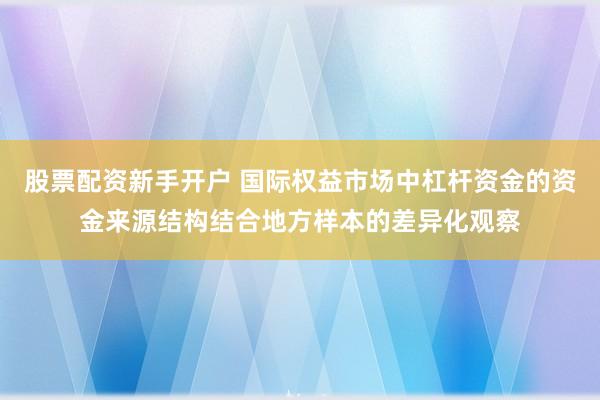 股票配资新手开户 国际权益市场中杠杆资金的资金来源结构结合地方样本的差异化观察