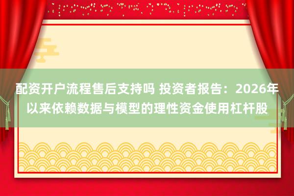 配资开户流程售后支持吗 投资者报告：2026年以来依赖数据与模型的理性资金使用杠杆股