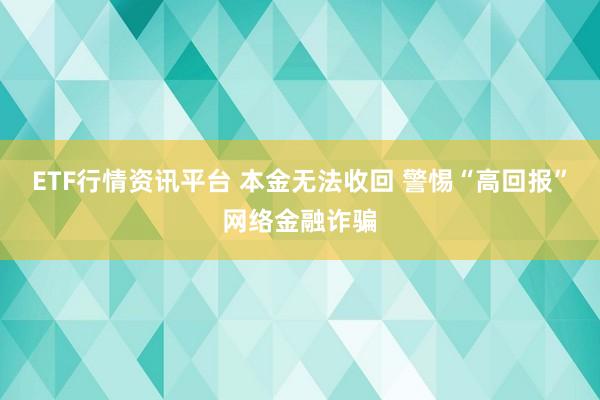 ETF行情资讯平台 本金无法收回 警惕“高回报”网络金融诈骗