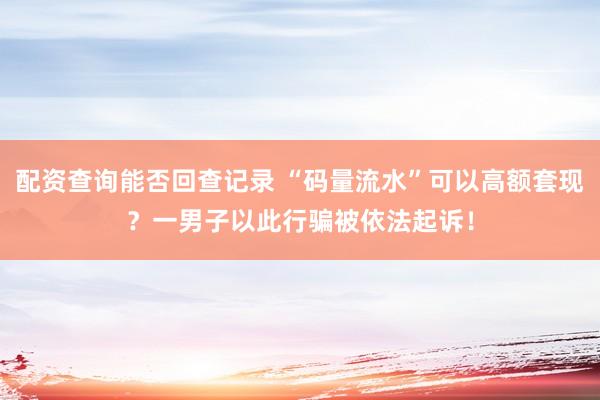 配资查询能否回查记录 “码量流水”可以高额套现？一男子以此行骗被依法起诉！