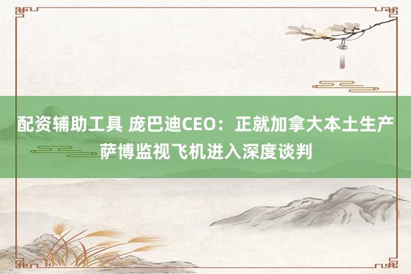 配资辅助工具 庞巴迪CEO：正就加拿大本土生产萨博监视飞机进入深度谈判