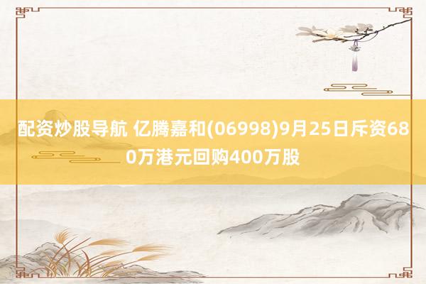 配资炒股导航 亿腾嘉和(06998)9月25日斥资680万港元回购400万股