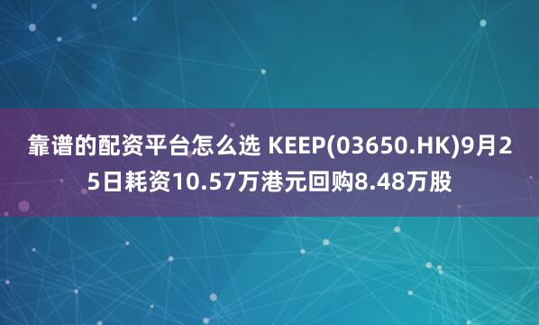 靠谱的配资平台怎么选 KEEP(03650.HK)9月25日耗资10.57万港元回购8.48万股