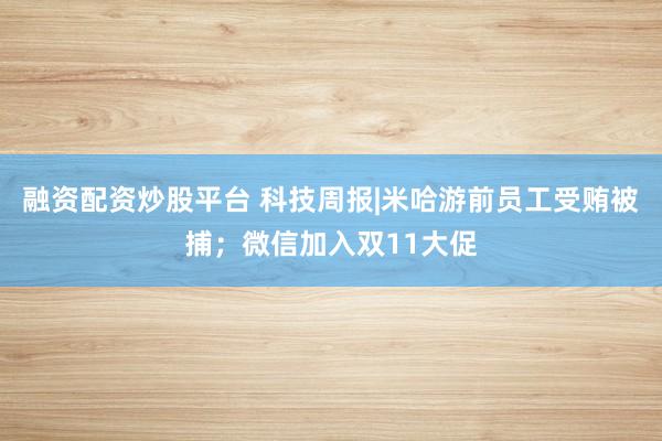 融资配资炒股平台 科技周报|米哈游前员工受贿被捕；微信加入双11大促