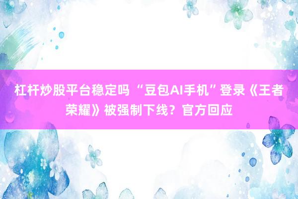 杠杆炒股平台稳定吗 “豆包AI手机”登录《王者荣耀》被强制下线？官方回应