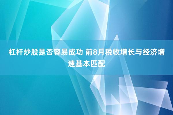 杠杆炒股是否容易成功 前8月税收增长与经济增速基本匹配