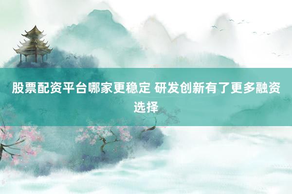 股票配资平台哪家更稳定 研发创新有了更多融资选择