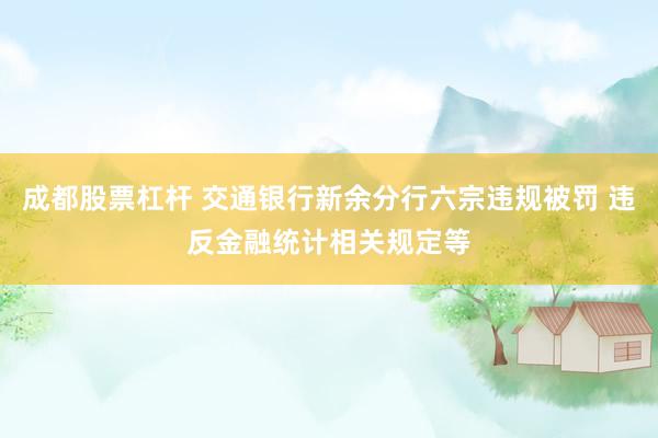 成都股票杠杆 交通银行新余分行六宗违规被罚 违反金融统计相关规定等