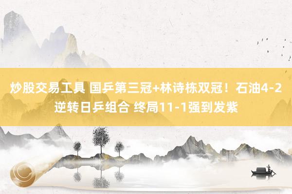 炒股交易工具 国乒第三冠+林诗栋双冠！石油4-2逆转日乒组合 终局11-1强到发紫