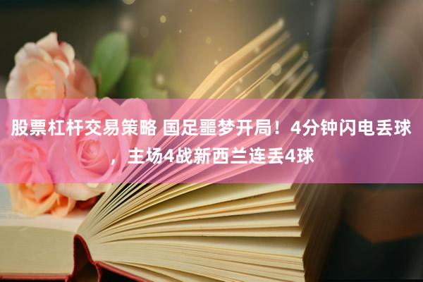 股票杠杆交易策略 国足噩梦开局！4分钟闪电丢球，主场4战新西兰连丢4球