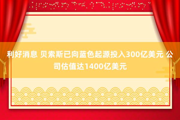 利好消息 贝索斯已向蓝色起源投入300亿美元 公司估值达1400亿美元