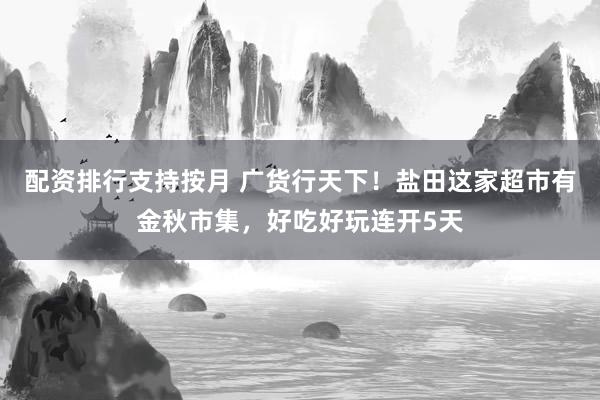 配资排行支持按月 广货行天下！盐田这家超市有金秋市集，好吃好玩连开5天