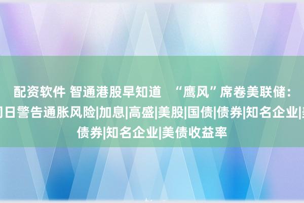配资软件 智通港股早知道   “鹰风”席卷美联储：三位官员同日警告通胀风险|加息|高盛|美股|国债|债券|知名企业|美债收益率