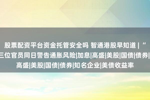 股票配资平台资金托管安全吗 智通港股早知道 | “鹰风”席卷美联储：三位官员同日警告通胀风险|加息|高盛|美股|国债|债券|知名企业|美债收益率