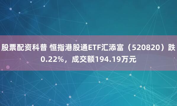 股票配资科普 恒指港股通ETF汇添富（520820）跌0.22%，成交额194.19万元