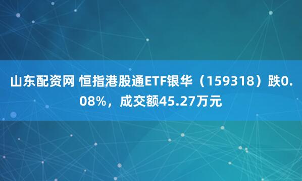 山东配资网 恒指港股通ETF银华（159318）跌0.08%，成交额45.27万元
