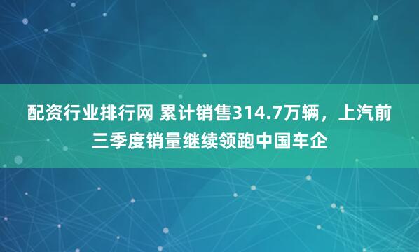 配资行业排行网 累计销售314.7万辆，上汽前三季度销量继续领跑中国车企