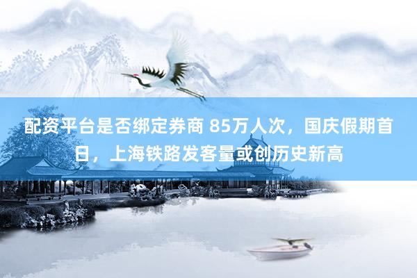 配资平台是否绑定券商 85万人次，国庆假期首日，上海铁路发客量或创历史新高